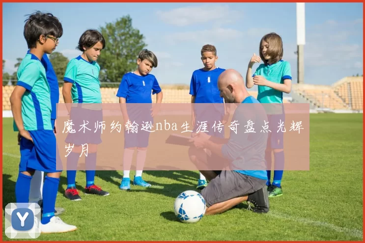 魔术师约翰逊nba生涯传奇盘点光辉岁月