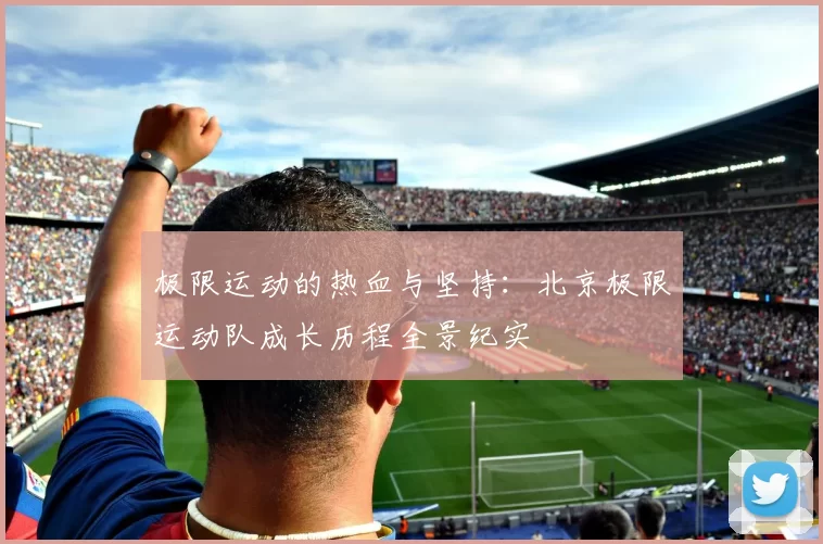 极限运动的热血与坚持：北京极限运动队成长历程全景纪实