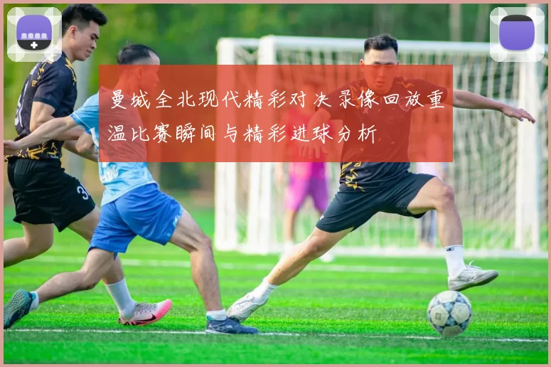 曼城全北现代精彩对决录像回放重温比赛瞬间与精彩进球分析
