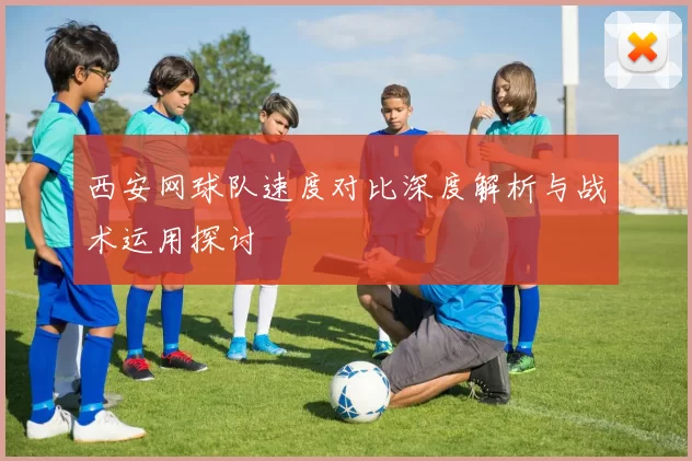 西安网球队速度对比深度解析与战术运用探讨