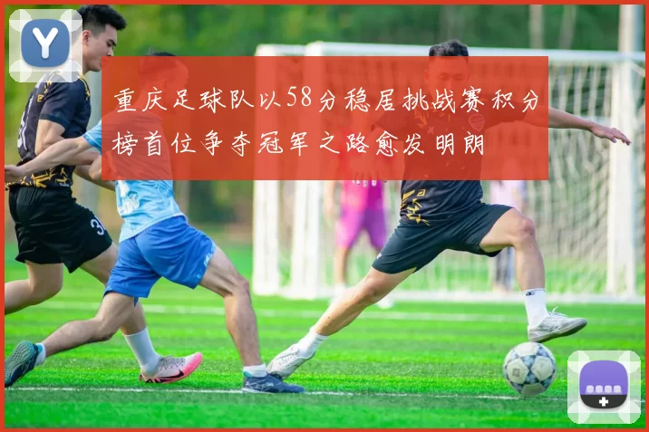 重庆足球队以58分稳居挑战赛积分榜首位争夺冠军之路愈发明朗