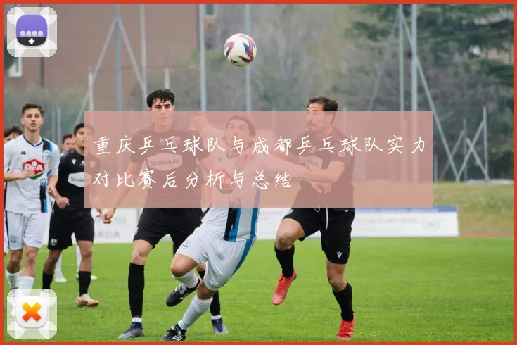 重庆乒乓球队与成都乒乓球队实力对比赛后分析与总结