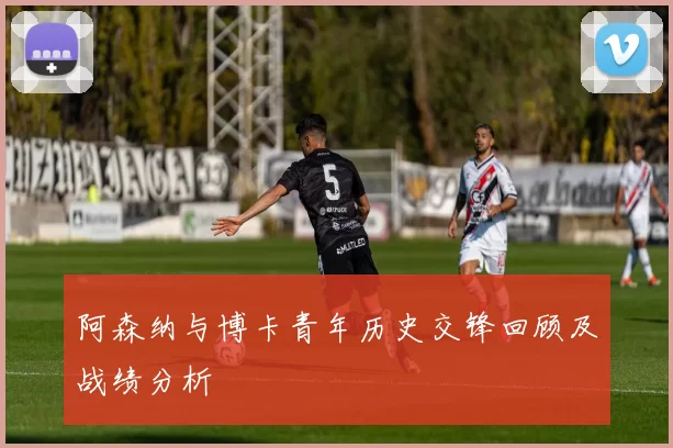 阿森纳与博卡青年历史交锋回顾及战绩分析