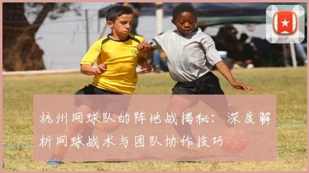 杭州网球队的阵地战揭秘：深度解析网球战术与团队协作技巧