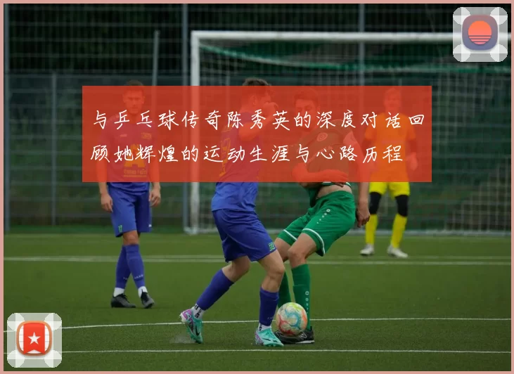 与乒乓球传奇陈秀英的深度对话回顾她辉煌的运动生涯与心路历程