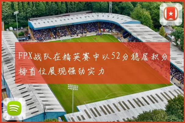 FPX战队在精英赛中以52分稳居积分榜首位展现强劲实力
