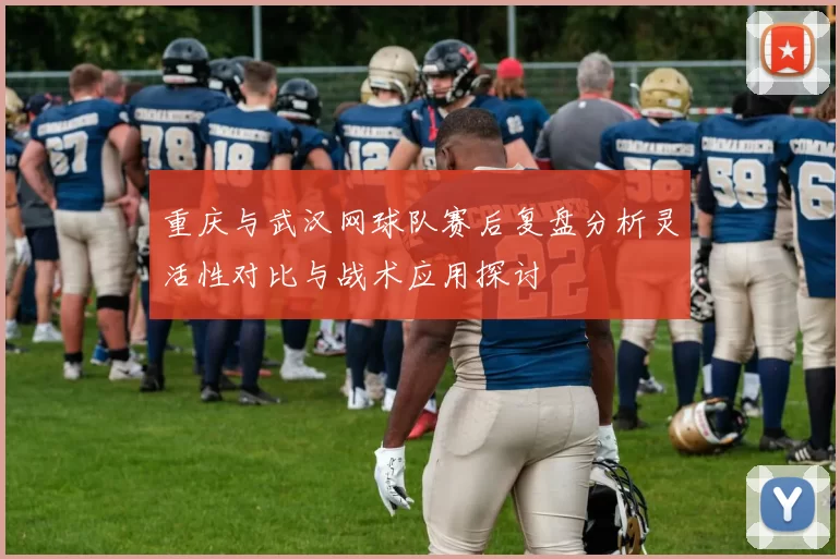 重庆与武汉网球队赛后复盘分析灵活性对比与战术应用探讨