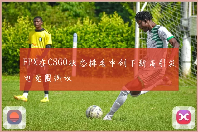 FPX在CSGO状态排名中创下新高引发电竞圈热议