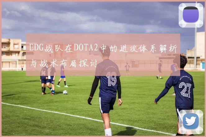EDG战队在DOTA2中的进攻体系解析与战术布局探讨