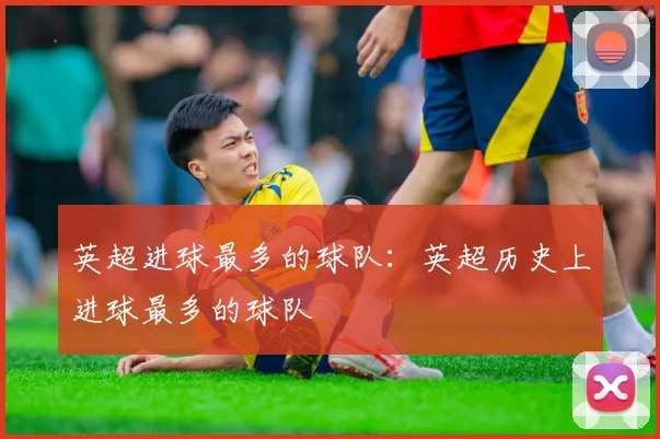 英超进球最多的球队：英超历史上进球最多的球队