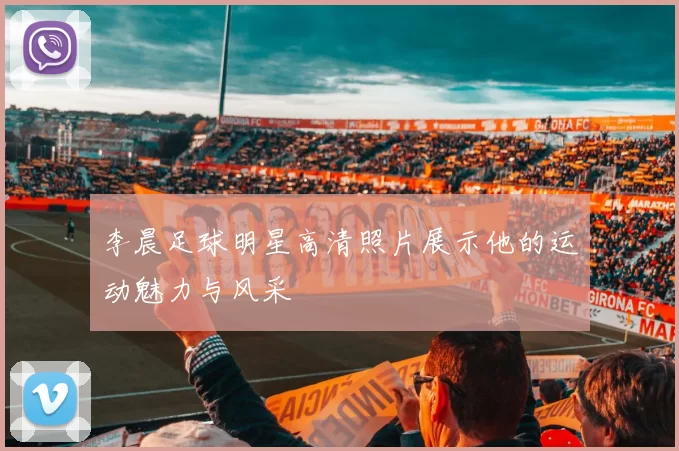 李晨足球明星高清照片展示他的运动魅力与风采