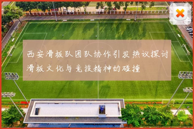 西安滑板队团队协作引发热议探讨滑板文化与竞技精神的碰撞