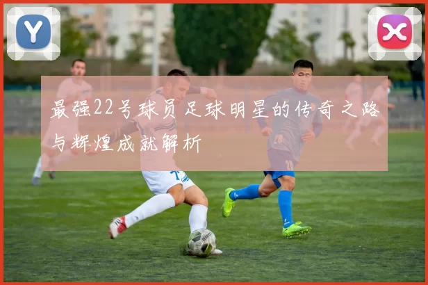 最强22号球员足球明星的传奇之路与辉煌成就解析