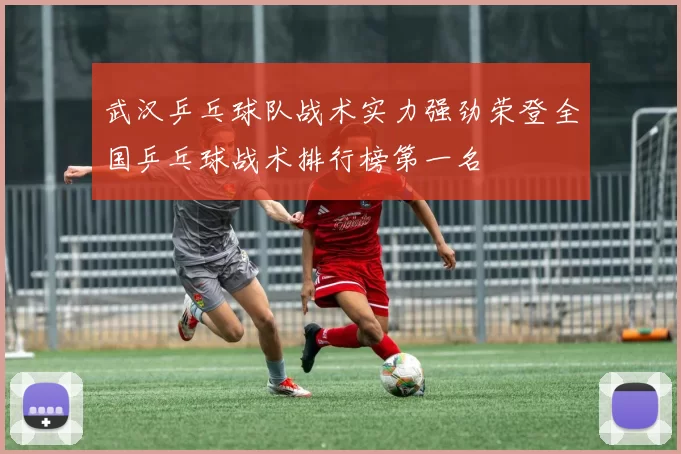 武汉乒乓球队战术实力强劲荣登全国乒乓球战术排行榜第一名
