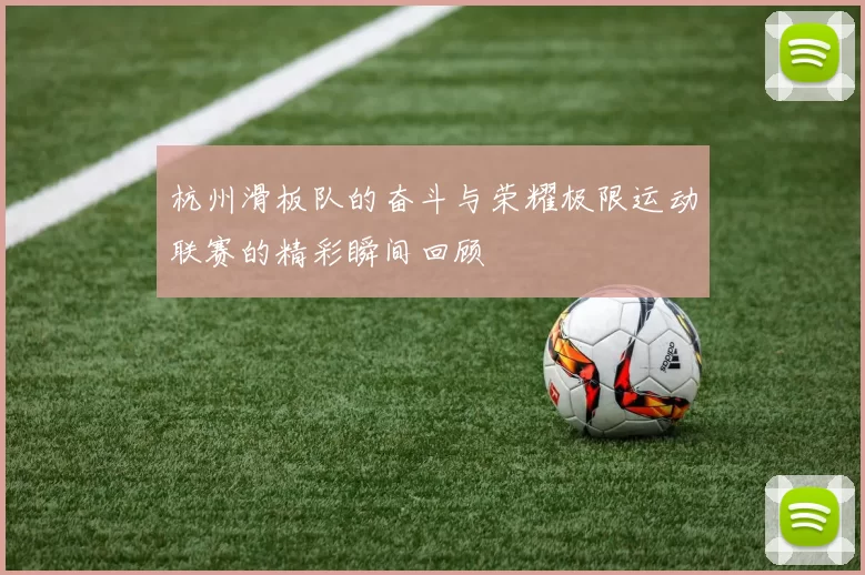 杭州滑板队的奋斗与荣耀极限运动联赛的精彩瞬间回顾
