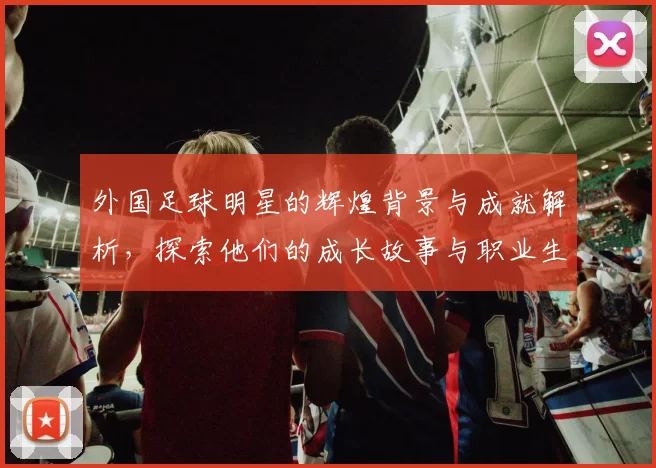 外国足球明星的辉煌背景与成就解析，探索他们的成长故事与职业生涯