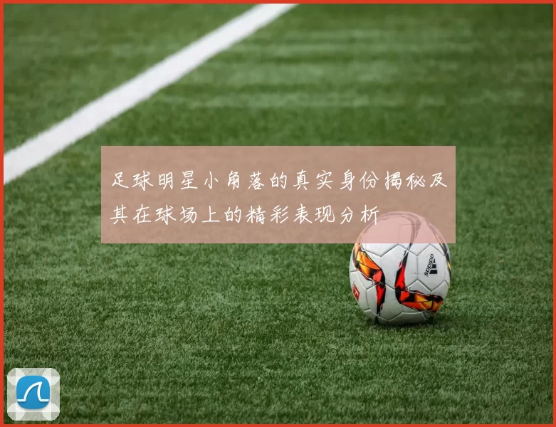 足球明星小角落的真实身份揭秘及其在球场上的精彩表现分析