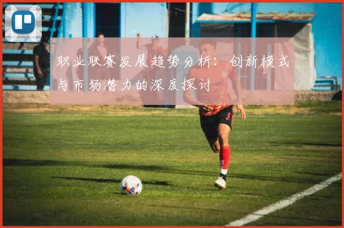 职业联赛发展趋势分析：创新模式与市场潜力的深度探讨