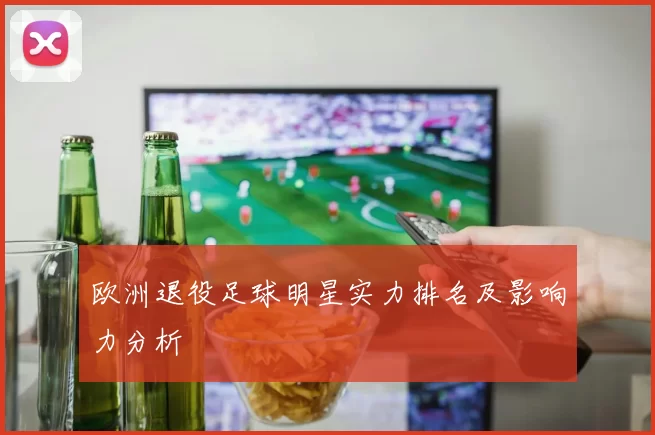 欧洲退役足球明星实力排名及影响力分析