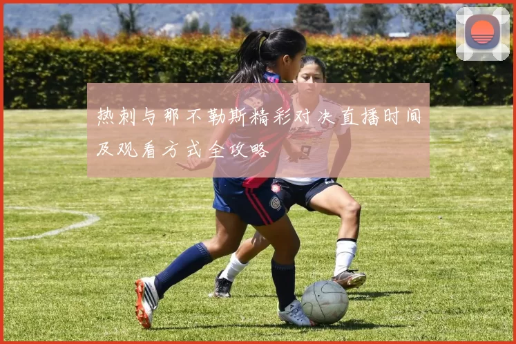 热刺与那不勒斯精彩对决直播时间及观看方式全攻略