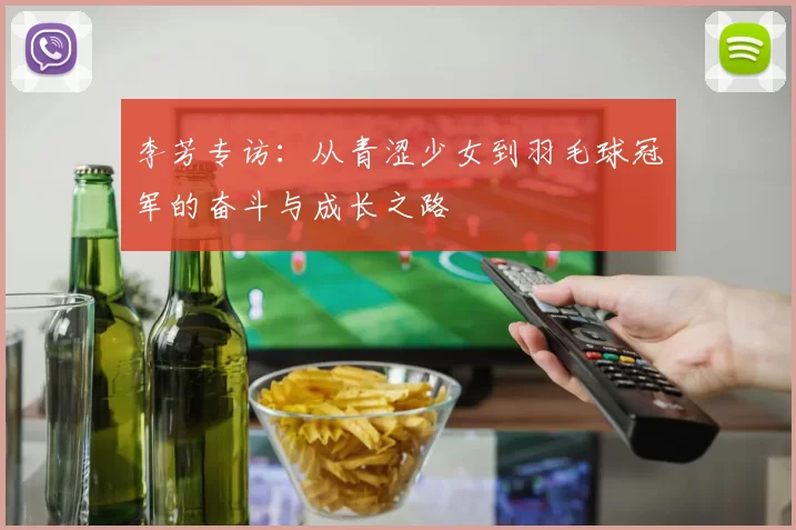 李芳专访：从青涩少女到羽毛球冠军的奋斗与成长之路