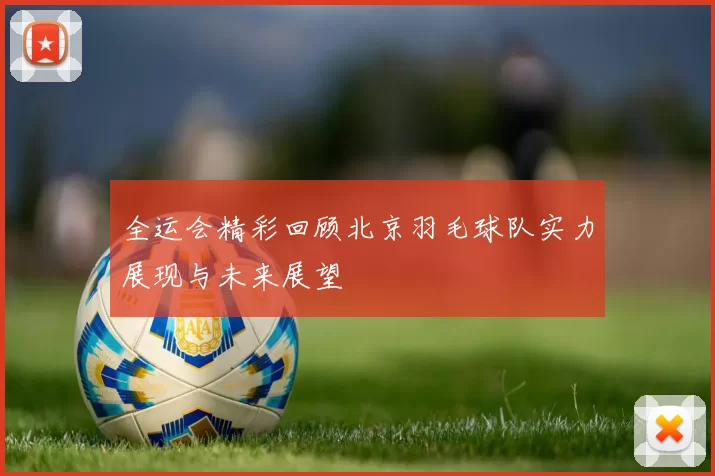 全运会精彩回顾北京羽毛球队实力展现与未来展望