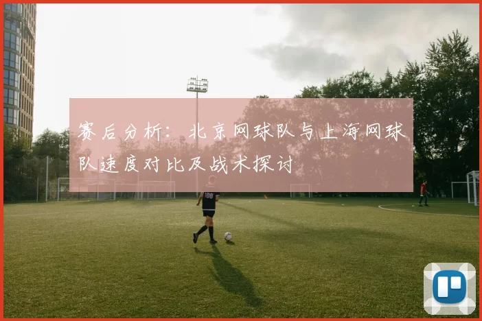 赛后分析：北京网球队与上海网球队速度对比及战术探讨