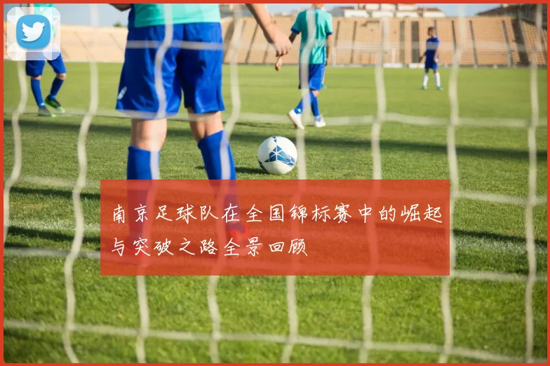南京足球队在全国锦标赛中的崛起与突破之路全景回顾