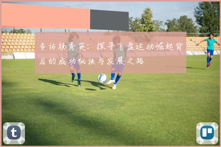 专访杨秀英：探寻飞盘运动崛起背后的成功秘诀与发展之路