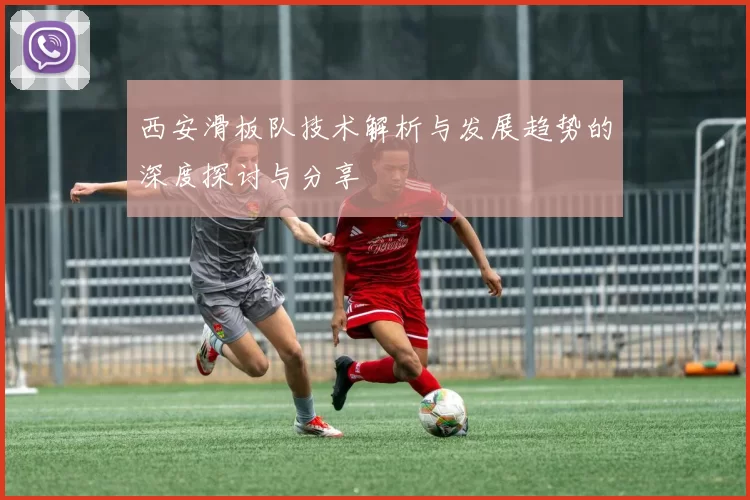 西安滑板队技术解析与发展趋势的深度探讨与分享