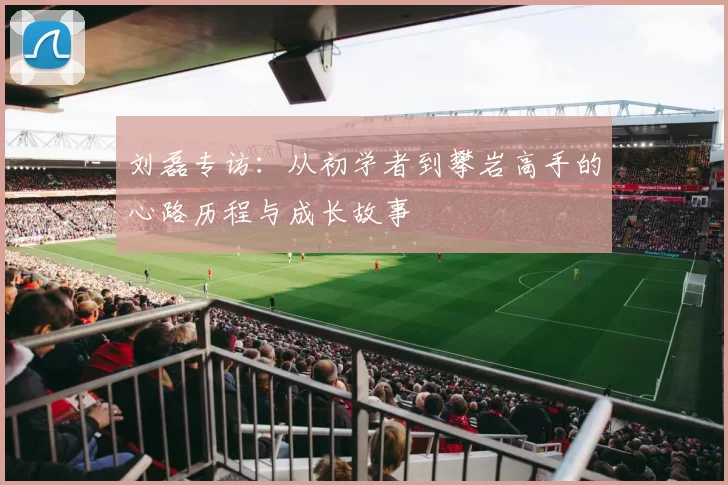 刘磊专访：从初学者到攀岩高手的心路历程与成长故事