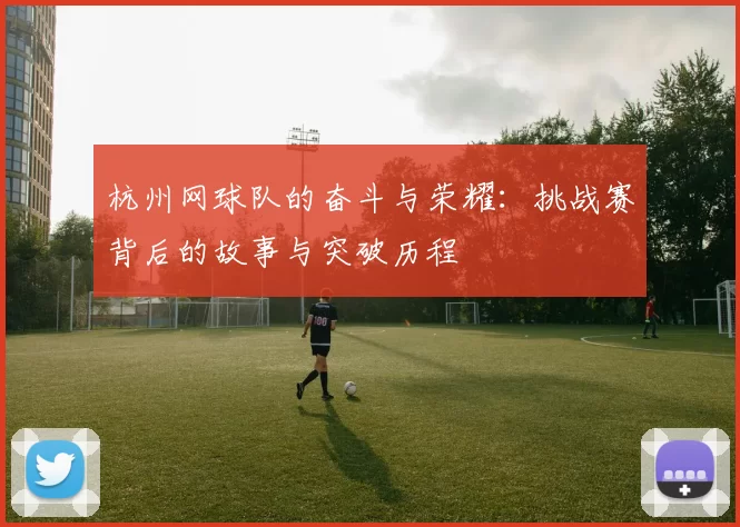 杭州网球队的奋斗与荣耀：挑战赛背后的故事与突破历程