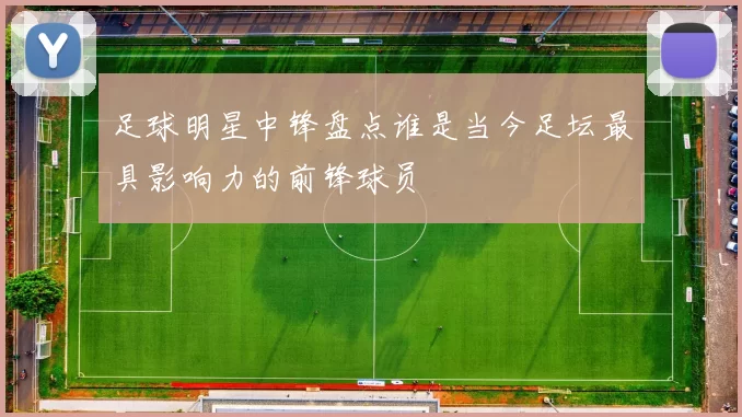 足球明星中锋盘点谁是当今足坛最具影响力的前锋球员