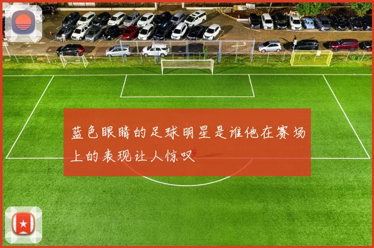 蓝色眼睛的足球明星是谁他在赛场上的表现让人惊叹