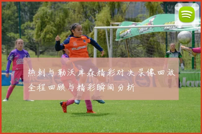 热刺与勒沃库森精彩对决录像回放全程回顾与精彩瞬间分析