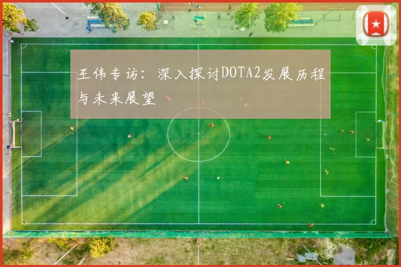 王伟专访：深入探讨DOTA2发展历程与未来展望