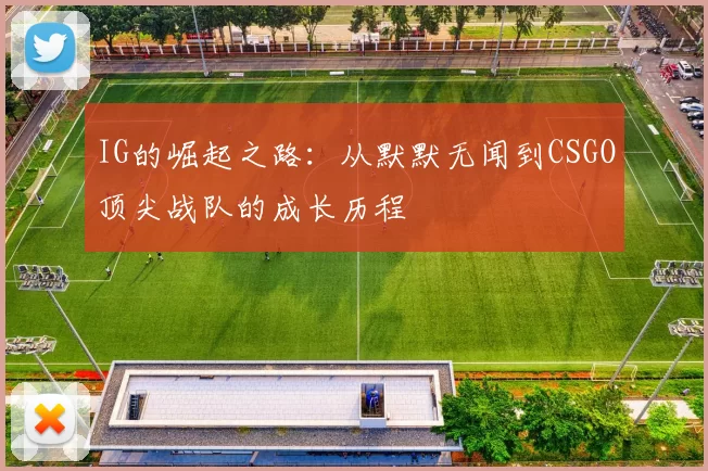 IG的崛起之路：从默默无闻到CSGO顶尖战队的成长历程