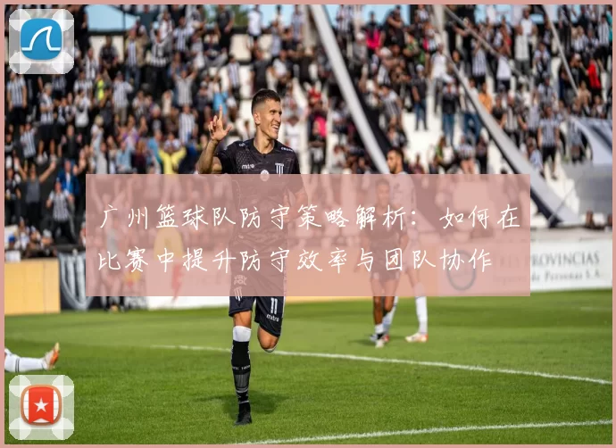 广州篮球队防守策略解析：如何在比赛中提升防守效率与团队协作