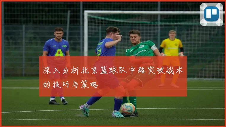 深入分析北京篮球队中路突破战术的技巧与策略