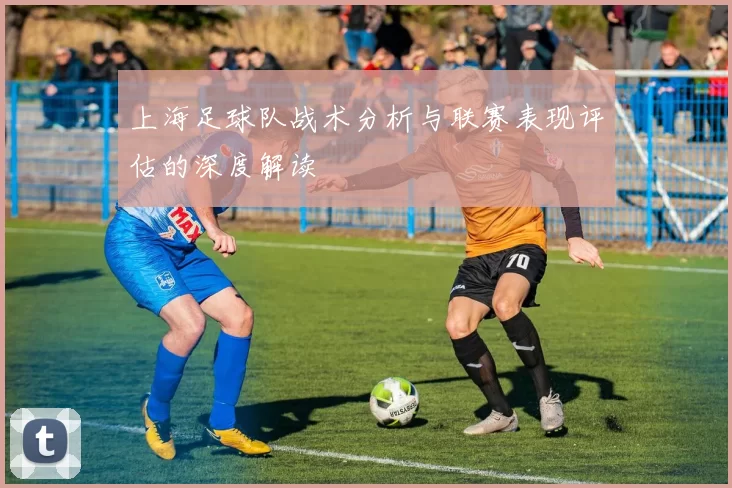 上海足球队战术分析与联赛表现评估的深度解读