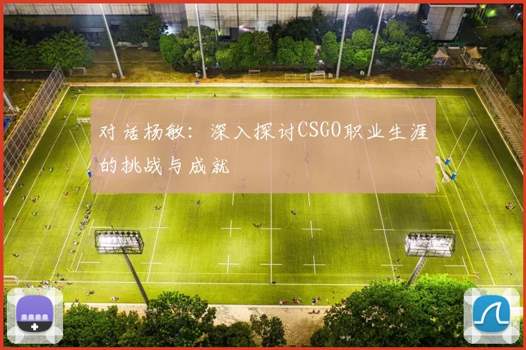对话杨敏：深入探讨CSGO职业生涯的挑战与成就