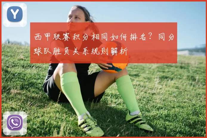 西甲联赛积分相同如何排名？同分球队胜负关系规则解析