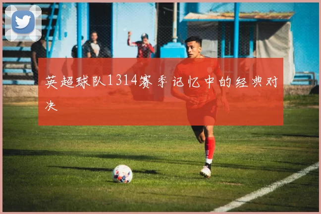 英超球队1314赛季记忆中的经典对决