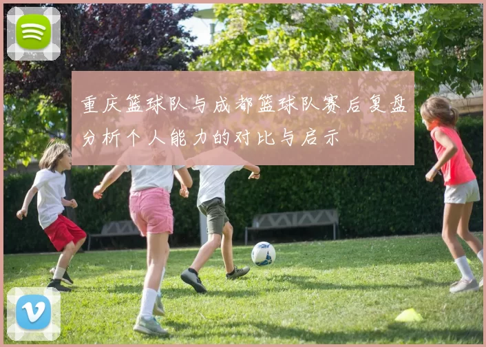 重庆篮球队与成都篮球队赛后复盘分析个人能力的对比与启示