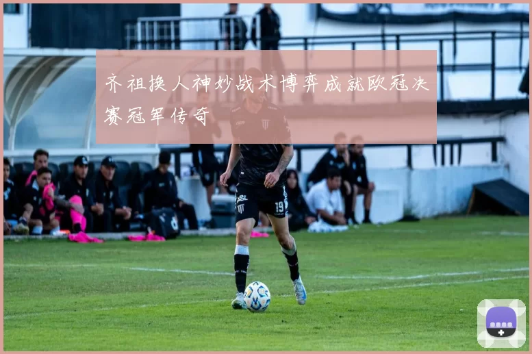 齐祖换人神妙战术博弈成就欧冠决赛冠军传奇