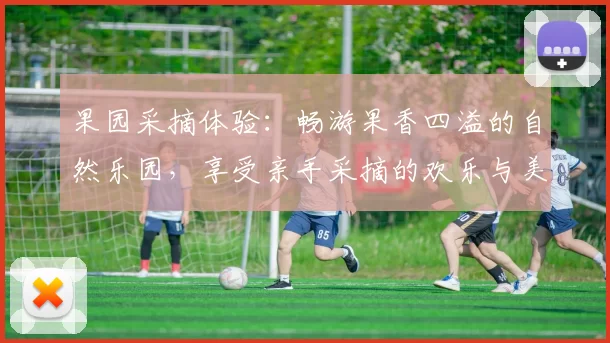 果园采摘体验：畅游果香四溢的自然乐园，享受亲手采摘的欢乐与美味