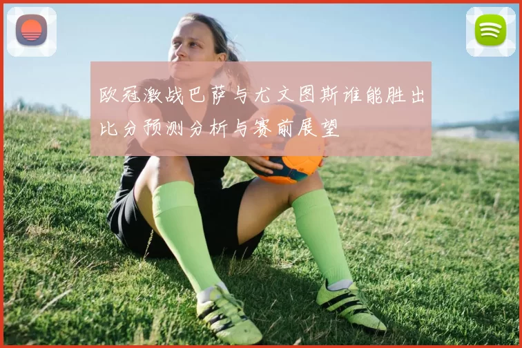 欧冠激战巴萨与尤文图斯谁能胜出比分预测分析与赛前展望