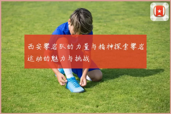 西安攀岩队的力量与精神探索攀岩运动的魅力与挑战