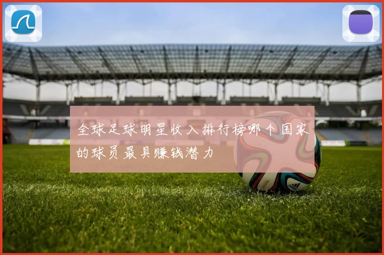 全球足球明星收入排行榜哪个国家的球员最具赚钱潜力