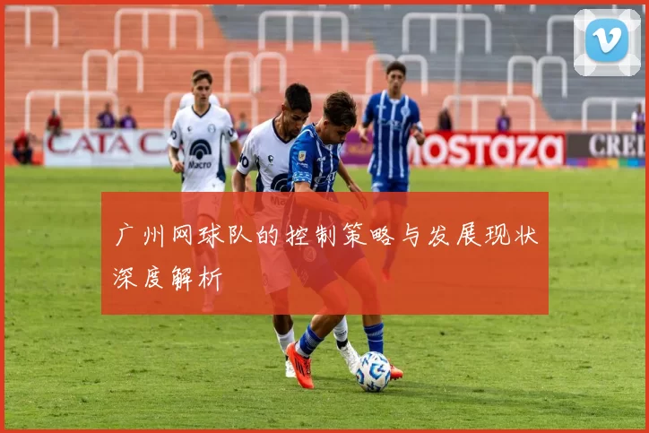 广州网球队的控制策略与发展现状深度解析